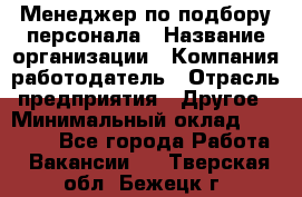 Менеджер по подбору персонала › Название организации ­ Компания-работодатель › Отрасль предприятия ­ Другое › Минимальный оклад ­ 19 000 - Все города Работа » Вакансии   . Тверская обл.,Бежецк г.